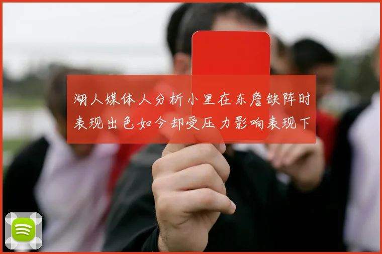 湖人媒体人分析小里在东詹缺阵时表现出色如今却受压力影响表现下滑