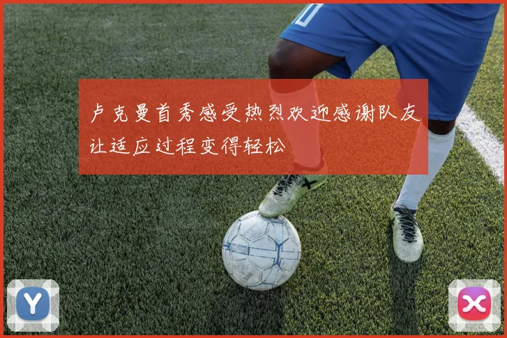 卢克曼首秀感受热烈欢迎感谢队友让适应过程变得轻松