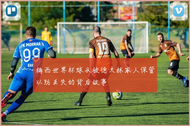 梅西世界杯球衣被德夫林家人保管以防丢失的背后故事