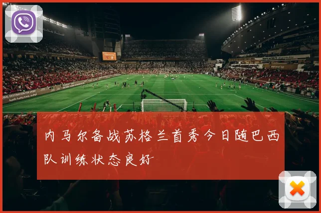 内马尔备战苏格兰首秀今日随巴西队训练状态良好