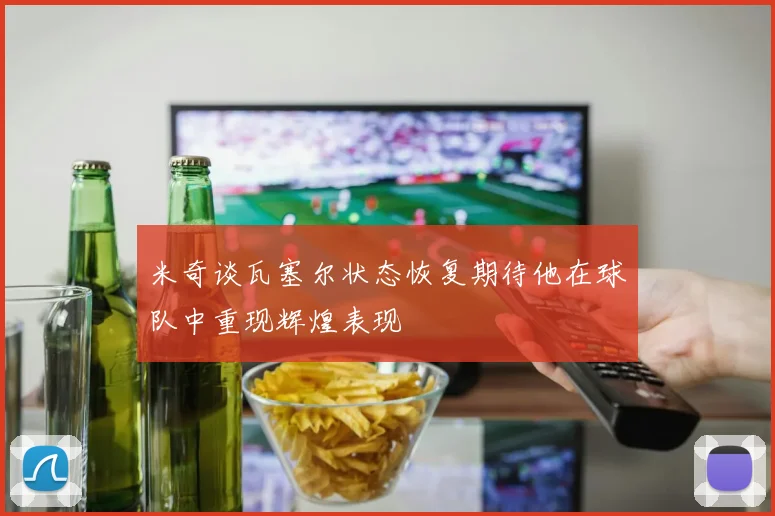 米奇谈瓦塞尔状态恢复期待他在球队中重现辉煌表现