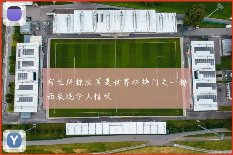 布兰科称法国是世界杯热门之一梅西表现令人惊叹