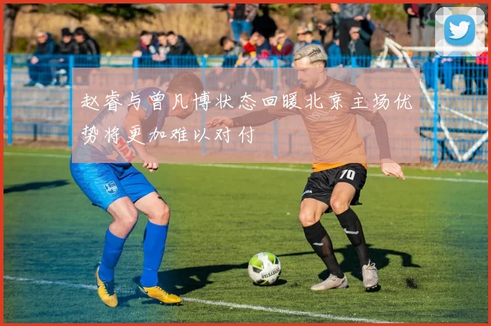 赵睿与曾凡博状态回暖北京主场优势将更加难以对付