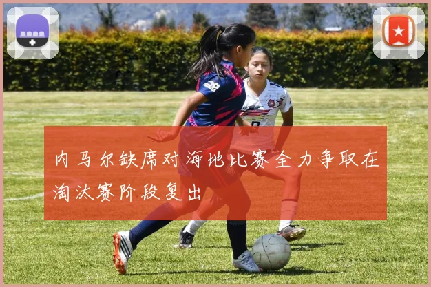 内马尔缺席对海地比赛全力争取在淘汰赛阶段复出