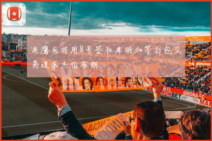 老鹰或将用8号签和库明加等打包交易追求杰伦布朗