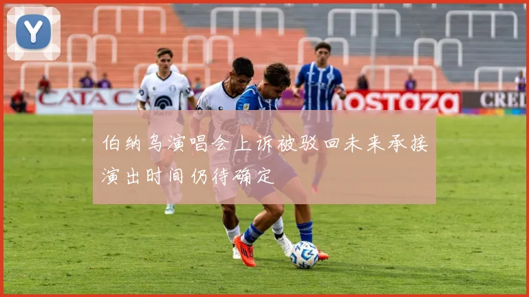 伯纳乌演唱会上诉被驳回未来承接演出时间仍待确定