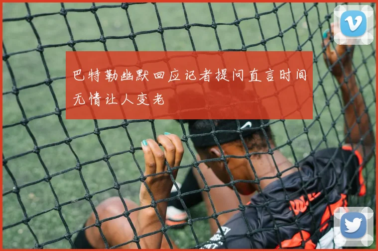 巴特勒幽默回应记者提问直言时间无情让人变老