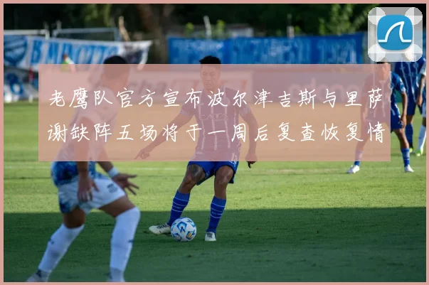 老鹰队官方宣布波尔津吉斯与里萨谢缺阵五场将于一周后复查恢复情况