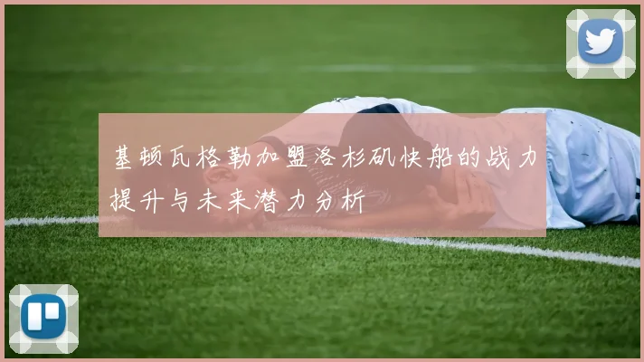 基顿瓦格勒加盟洛杉矶快船的战力提升与未来潜力分析