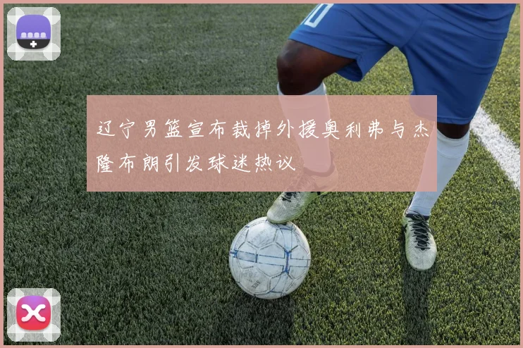 辽宁男篮宣布裁掉外援奥利弗与杰隆布朗引发球迷热议