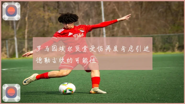 罗马因埃尔莫索受伤再度考虑引进德勒古欣的可能性