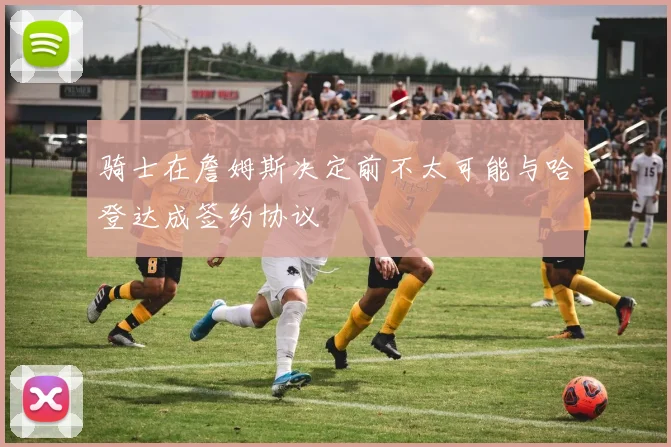 骑士在詹姆斯决定前不太可能与哈登达成签约协议