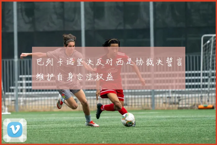 巴列卡诺坚决反对西足协裁决誓言维护自身合法权益