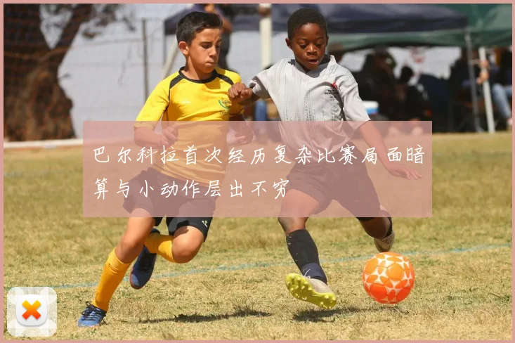 巴尔科拉首次经历复杂比赛局面暗算与小动作层出不穷