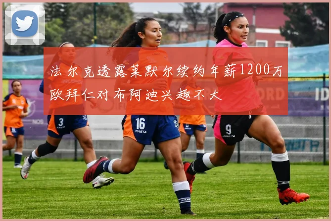 法尔克透露莱默尔续约年薪1200万欧拜仁对布阿迪兴趣不大