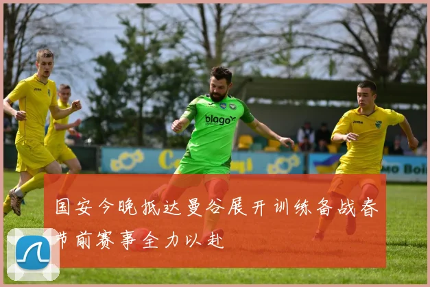 国安今晚抵达曼谷展开训练备战春节前赛事全力以赴