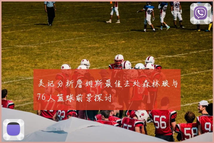 美记分析詹姆斯最佳去处森林狼与76人篮球前景探讨