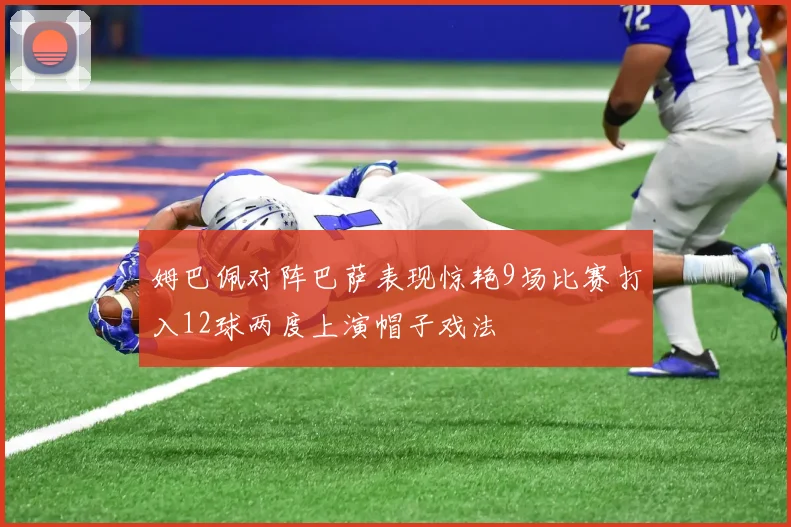 姆巴佩对阵巴萨表现惊艳9场比赛打入12球两度上演帽子戏法