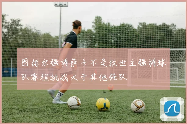 图赫尔强调萨卡不是救世主强调球队赛程挑战大于其他强队