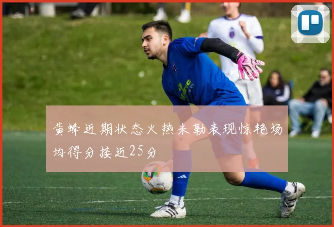 黄蜂近期状态火热米勒表现惊艳场均得分接近25分