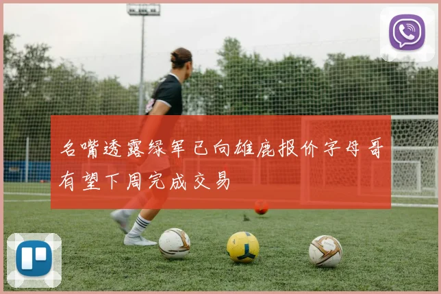 名嘴透露绿军已向雄鹿报价字母哥有望下周完成交易