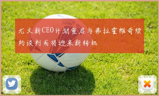 尤文新CEO计划重启与弗拉霍维奇续约谈判或将迎来新转机