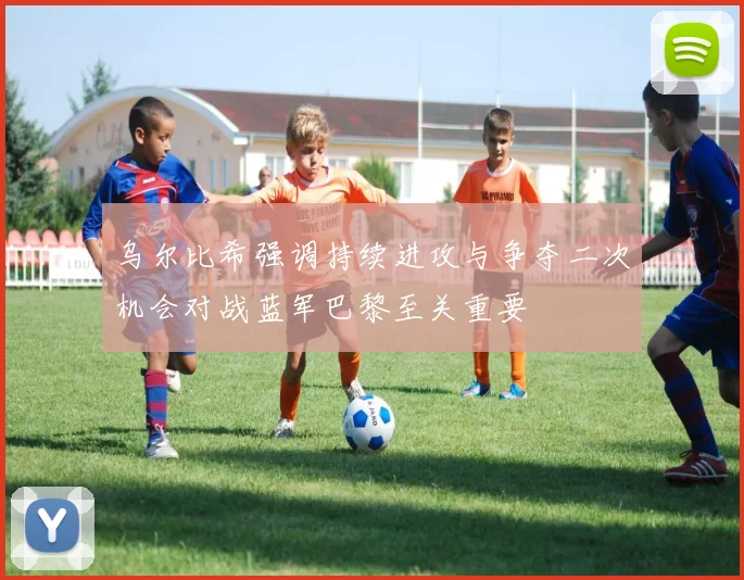 乌尔比希强调持续进攻与争夺二次机会对战蓝军巴黎至关重要