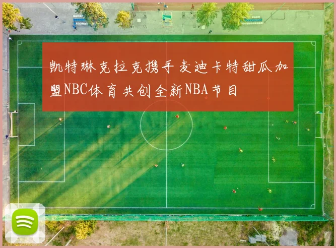 凯特琳克拉克携手麦迪卡特甜瓜加盟NBC体育共创全新NBA节目