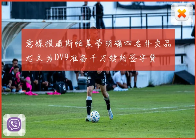 意媒报道斯帕莱蒂明确四名非卖品尤文为DV9准备千万续约签字费