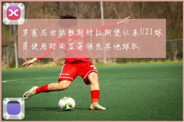 罗塞尼尔执教斯特拉斯堡以来U21球员使用时间显著领先其他球队