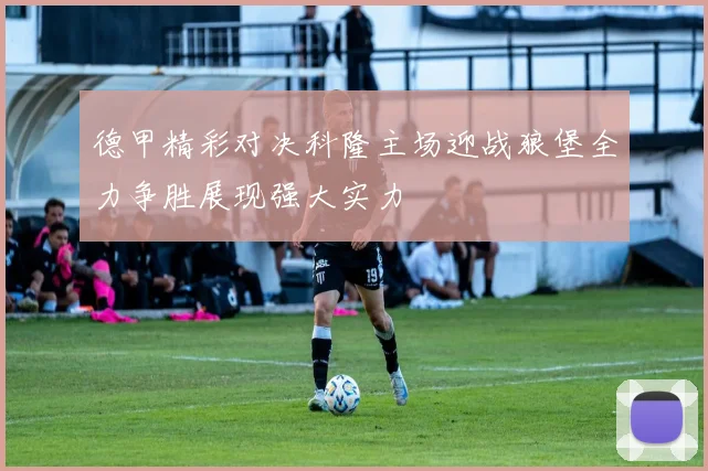 德甲精彩对决科隆主场迎战狼堡全力争胜展现强大实力