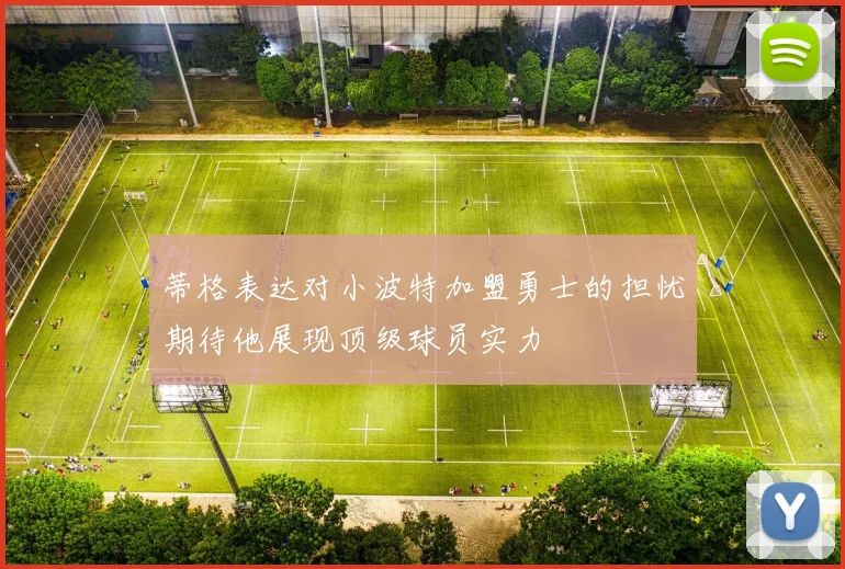 蒂格表达对小波特加盟勇士的担忧期待他展现顶级球员实力